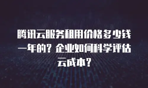 腾讯云服务租用价格多少钱一年的？企业如何科学评估云成本？