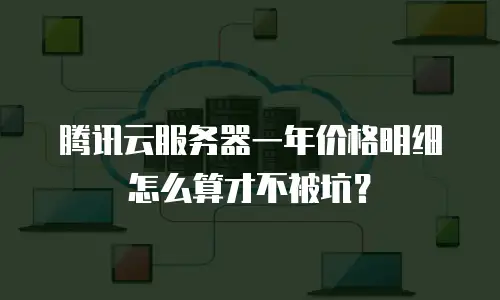 腾讯云服务器一年价格明细怎么算才不被坑？