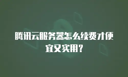 腾讯云服务器怎么续费才便宜又实用？