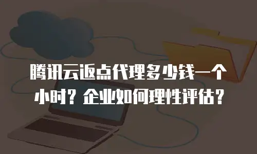 腾讯云返点代理多少钱一个小时？企业如何理性评估？