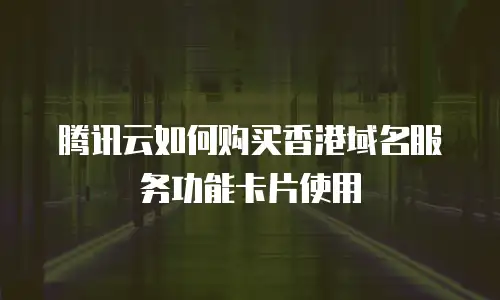 腾讯云如何购买香港域名服务功能卡片使用