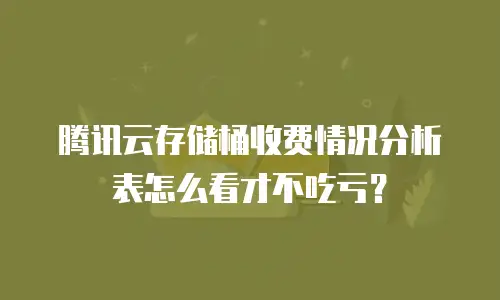 腾讯云存储桶收费情况分析表怎么看才不吃亏？