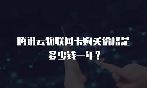 腾讯云物联网卡购买价格是多少钱一年？