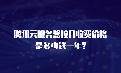 腾讯云服务器按月收费价格是多少钱一年？