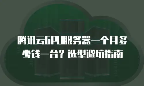 腾讯云GPU服务器一个月多少钱一台？选型避坑指南