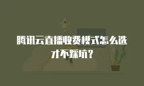 腾讯云直播收费模式怎么选才不踩坑？