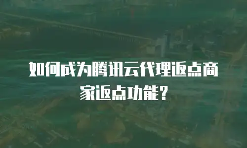 如何成为腾讯云代理返点商家返点功能？