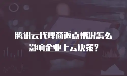 腾讯云代理商返点情况怎么影响企业上云决策？