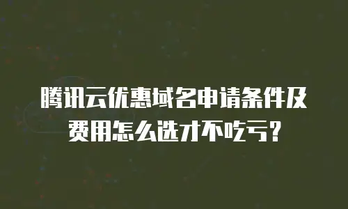 腾讯云优惠域名申请条件及费用怎么选才不吃亏？