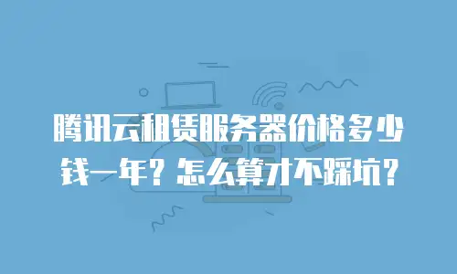 腾讯云租赁服务器价格多少钱一年？怎么算才不踩坑？