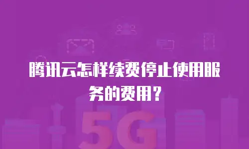 腾讯云怎样续费停止使用服务的费用？