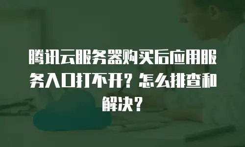 腾讯云服务器购买后应用服务入口打不开？怎么排查和解决？
