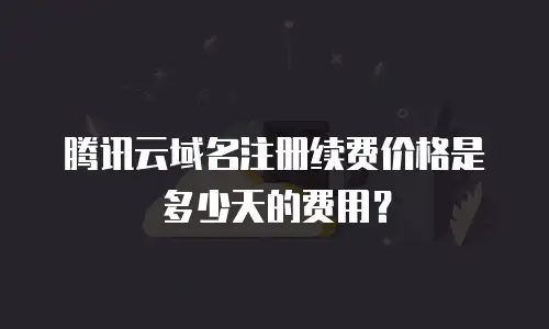 腾讯云域名注册续费价格是多少天的费用？