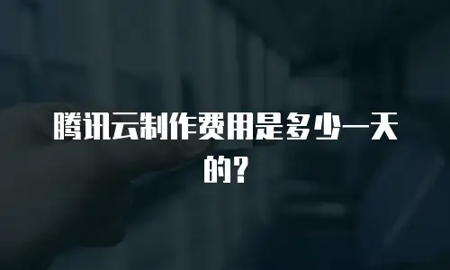 腾讯云制作费用是多少一天的？