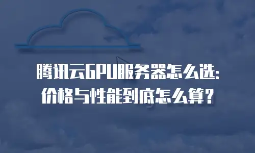 腾讯云GPU服务器怎么选：价格与性能到底怎么算？