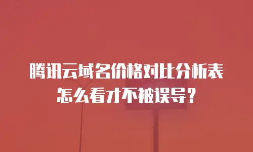 腾讯云域名价格对比分析表怎么看才不被误导？