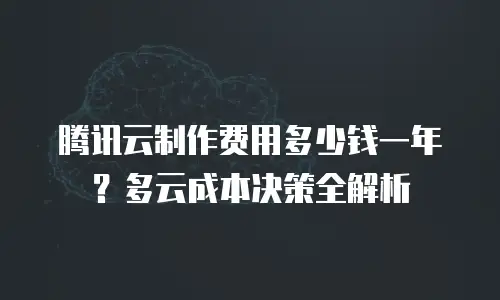 腾讯云制作费用多少钱一年？多云成本决策全解析