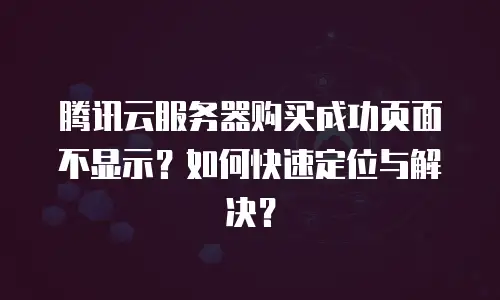 腾讯云服务器购买成功页面不显示？如何快速定位与解决？