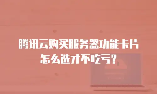 腾讯云购买服务器功能卡片怎么选才不吃亏？