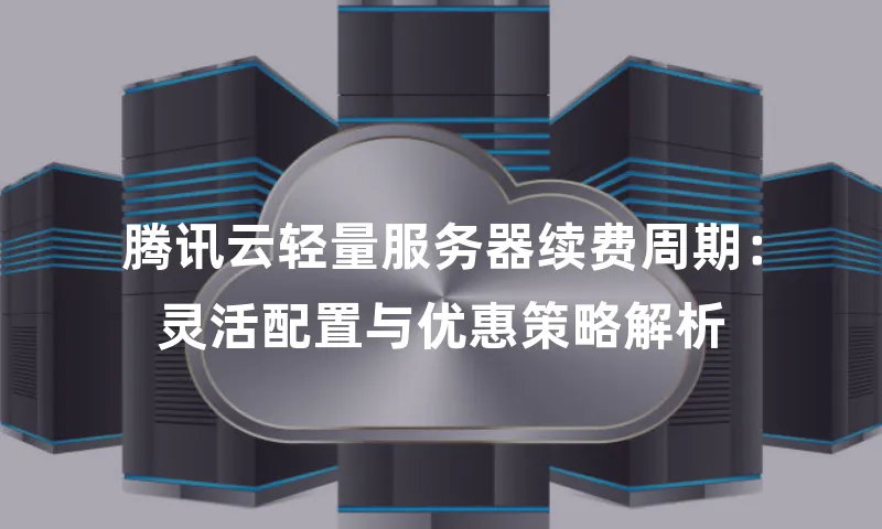 腾讯云轻量服务器续费周期：灵活配置与优惠策略解析