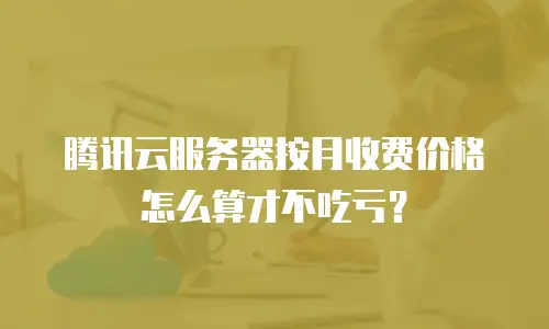 腾讯云服务器按月收费价格怎么算才不吃亏？