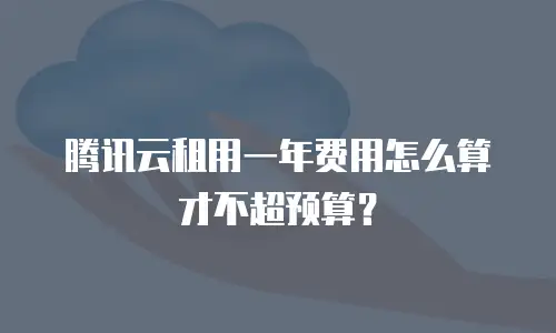 腾讯云租用一年费用怎么算才不超预算？