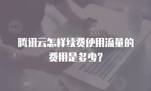 腾讯云怎样续费使用流量的费用是多少？