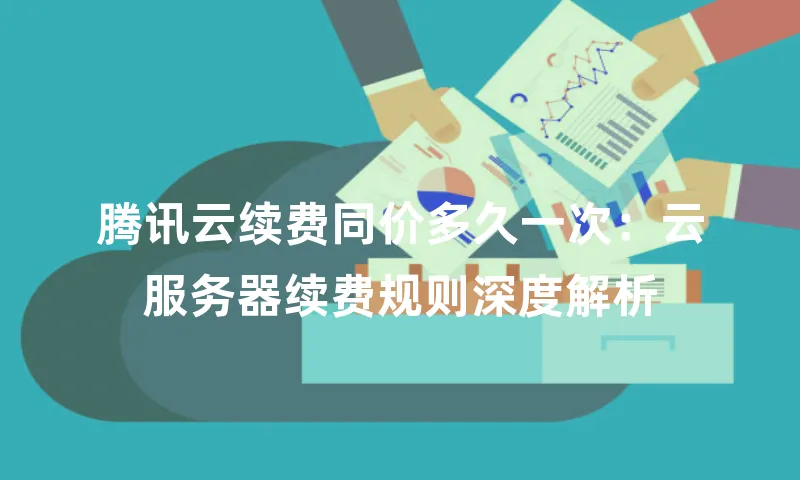 腾讯云续费同价多久一次：云服务器续费规则深度解析