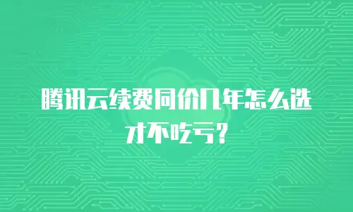 腾讯云续费同价几年怎么选才不吃亏？
