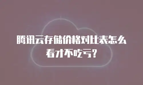 腾讯云存储价格对比表怎么看才不吃亏？