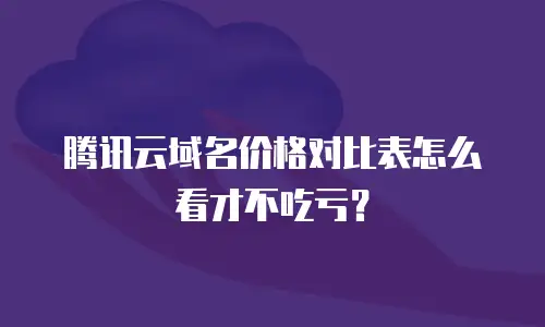 腾讯云域名价格对比表怎么看才不吃亏？