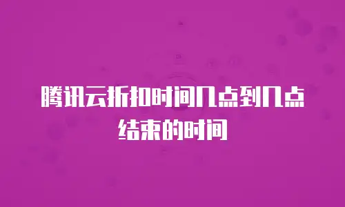 腾讯云折扣时间几点到几点结束的时间