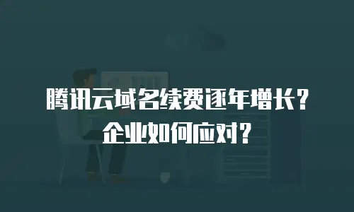 腾讯云域名续费逐年增长？企业如何应对？