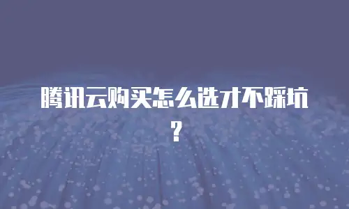 腾讯云购买怎么选才不踩坑？