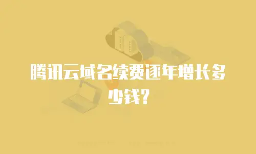 腾讯云域名续费逐年增长多少钱？