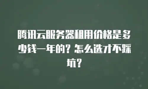 腾讯云服务器租用价格是多少钱一年的？怎么选才不踩坑？