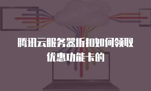 腾讯云服务器折扣如何领取优惠功能卡的