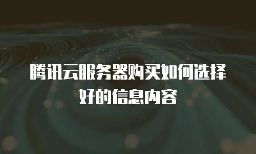 腾讯云服务器购买如何选择好的信息内容