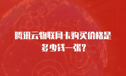腾讯云物联网卡购买价格是多少钱一张？