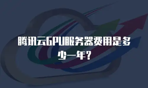 腾讯云GPU服务器费用是多少一年？