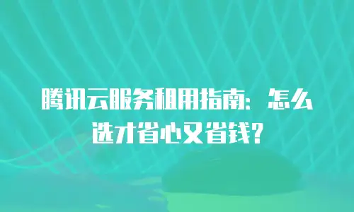 腾讯云服务租用指南：怎么选才省心又省钱？