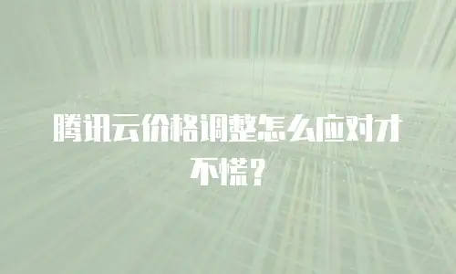 腾讯云价格调整怎么应对才不慌？