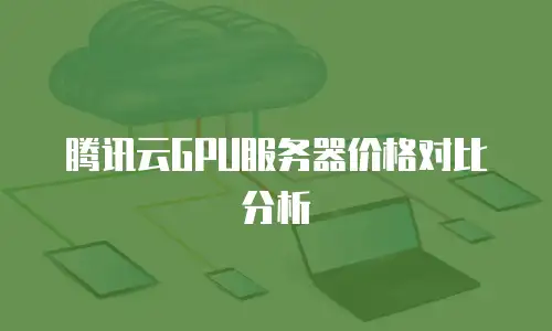 腾讯云GPU服务器价格对比分析