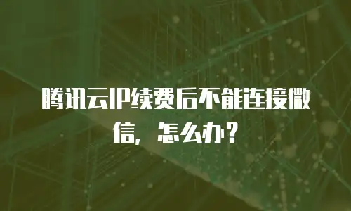 腾讯云IP续费后不能连接微信，怎么办？