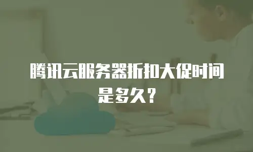 腾讯云服务器折扣大促时间是多久？