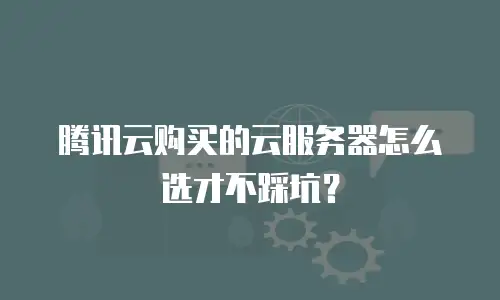腾讯云购买的云服务器怎么选才不踩坑？