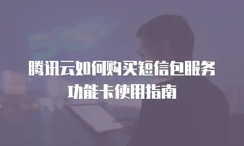 腾讯云如何购买短信包服务功能卡使用指南