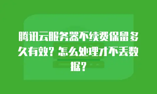 腾讯云服务器不续费保留多久有效？怎么处理才不丢数据？