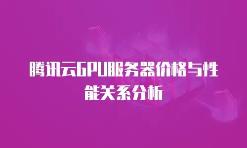 腾讯云GPU服务器价格与性能关系分析