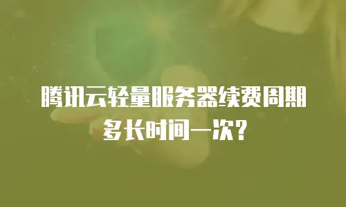 腾讯云轻量服务器续费周期多长时间一次？